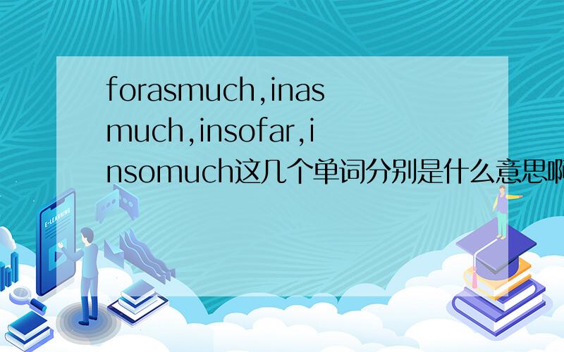 forasmuch,inasmuch,insofar,insomuch这几个单词分别是什么意思啊?