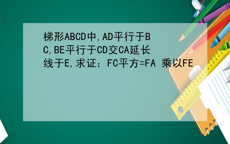 梯形ABCD中,AD平行于BC,BE平行于CD交CA延长线于E,求证：FC平方=FA 乘以FE