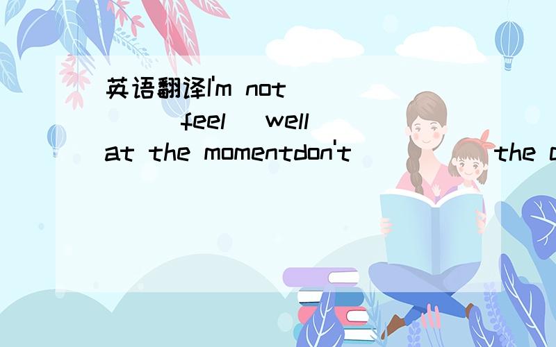 英语翻译I'm not ____(feel) well at the momentdon't _____the carp