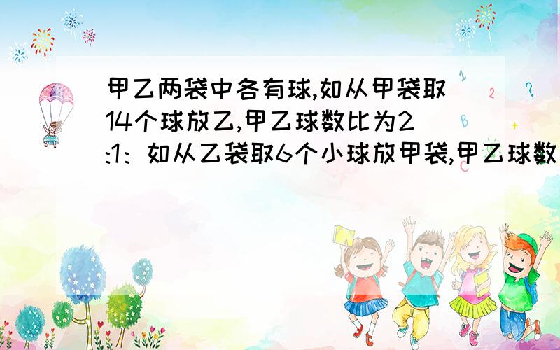 甲乙两袋中各有球,如从甲袋取14个球放乙,甲乙球数比为2:1：如从乙袋取6个小球放甲袋,甲乙球数比5:2