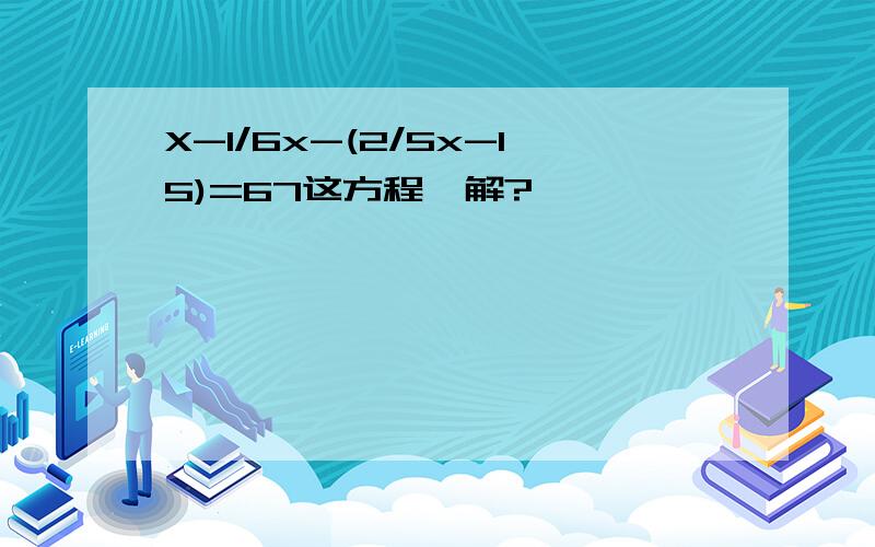 X-1/6x-(2/5x-15)=67这方程咋解?