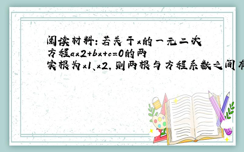 阅读材料：若关于x的一元二次方程ax2+bx+c=0的两实根为x1、x2，则两根与方程系数之间有如下关系：x1+x2=-