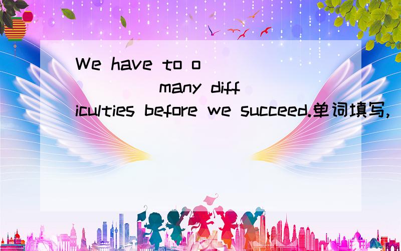 We have to o______ many difficulties before we succeed.单词填写,