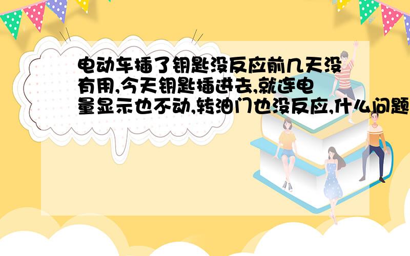 电动车插了钥匙没反应前几天没有用,今天钥匙插进去,就连电量显示也不动,转油门也没反应,什么问题呢?