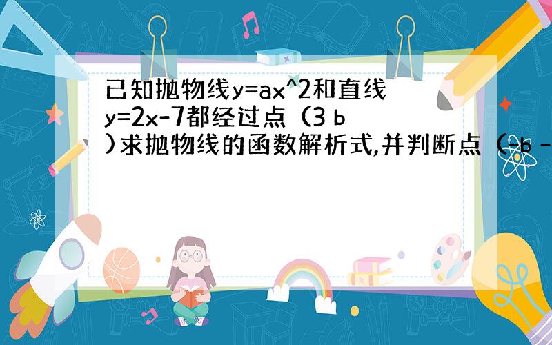 已知抛物线y=ax^2和直线y=2x-7都经过点（3 b)求抛物线的函数解析式,并判断点（-b -ab) 是否在该抛物线