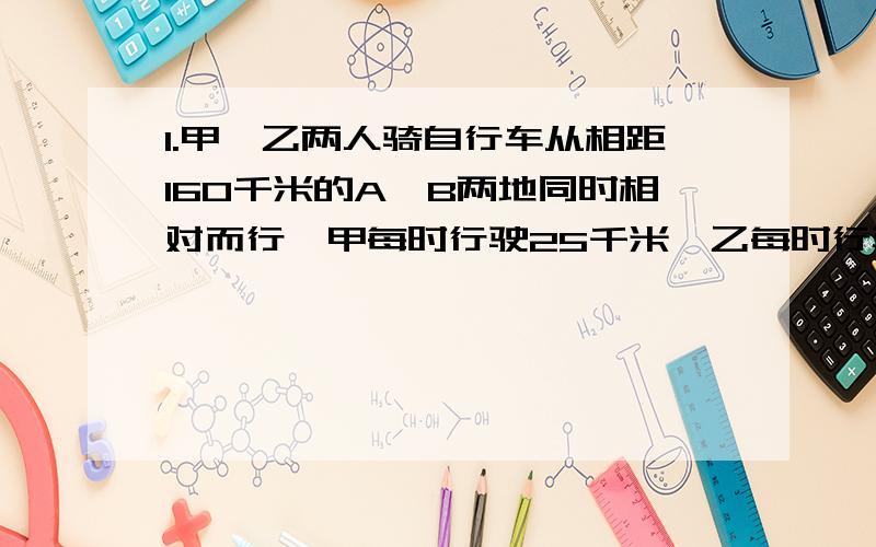 1.甲、乙两人骑自行车从相距160千米的A、B两地同时相对而行,甲每时行驶25千米,乙每时行驶20千米.几时后甲、乙两人