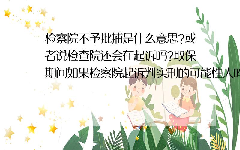 检察院不予批捕是什么意思?或者说检查院还会在起诉吗?取保期间如果检察院起诉判实刑的可能性大吗?