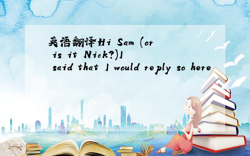 英语翻译Hi Sam (or is it Nick?)I said that I would reply so here