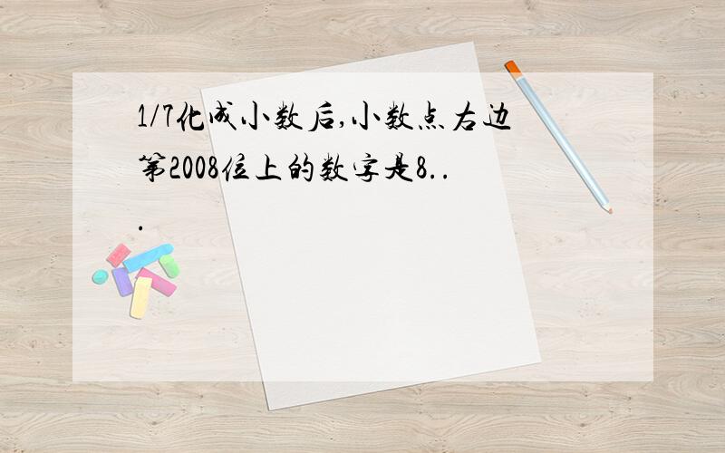 1/7化成小数后,小数点右边第2008位上的数字是8...