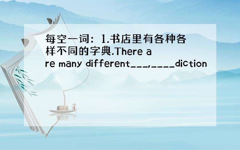 每空一词：1.书店里有各种各样不同的字典.There are many different___,____diction