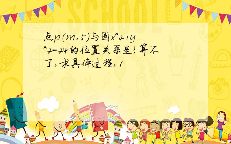 点p（m,5）与圆x^2+y^2=24的位置关系是?算不了,求具体过程,1