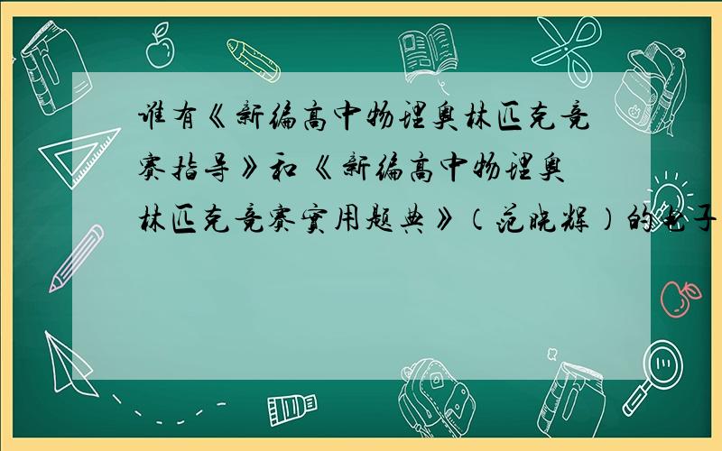 谁有《新编高中物理奥林匹克竞赛指导》和 《新编高中物理奥林匹克竞赛实用题典》（范晓辉）的电子书?