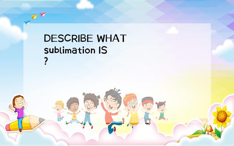 DESCRIBE WHAT sublimation IS?