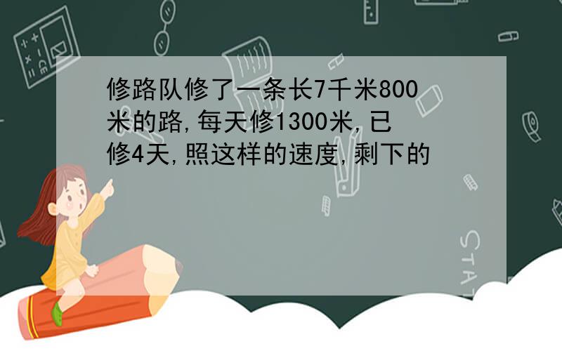 修路队修了一条长7千米800米的路,每天修1300米,已修4天,照这样的速度,剩下的