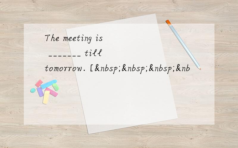 The meeting is _______ till tomorrow. [   &nb