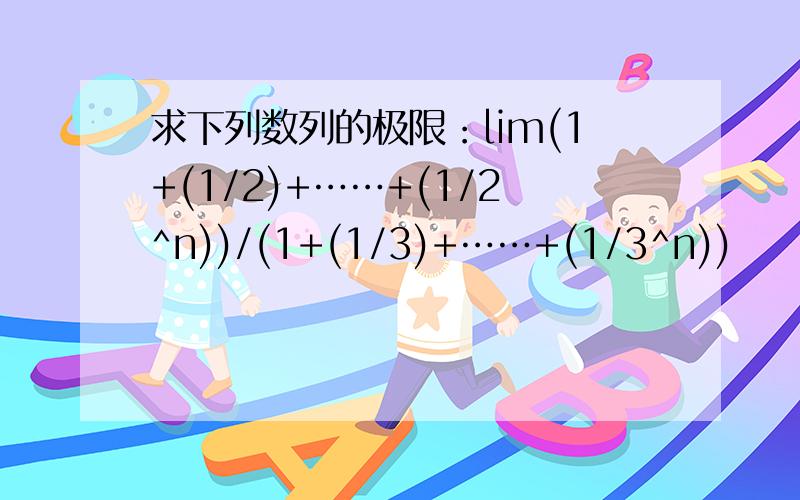 求下列数列的极限：lim(1+(1/2)+……+(1/2^n))/(1+(1/3)+……+(1/3^n))