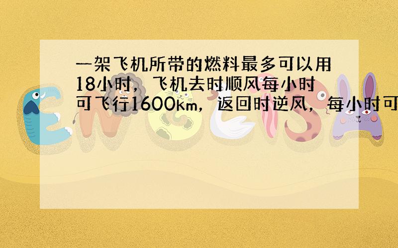 一架飞机所带的燃料最多可以用18小时，飞机去时顺风每小时可飞行1600km，返回时逆风，每小时可飞行1280km，这架飞