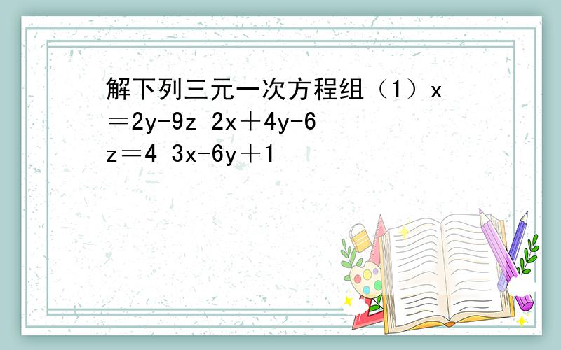 解下列三元一次方程组（1）x＝2y-9z 2x＋4y-6z＝4 3x-6y＋1