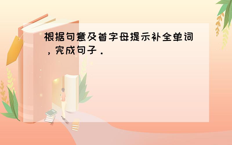 根据句意及首字母提示补全单词，完成句子。