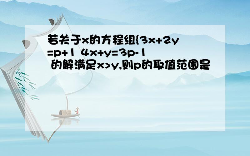 若关于x的方程组{3x+2y=p+1 4x+y=3p-1 的解满足x>y,则p的取值范围是