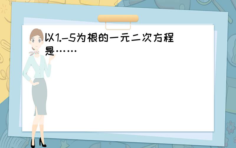 以1.-5为根的一元二次方程是……