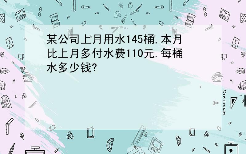 某公司上月用水145桶,本月比上月多付水费110元.每桶水多少钱?