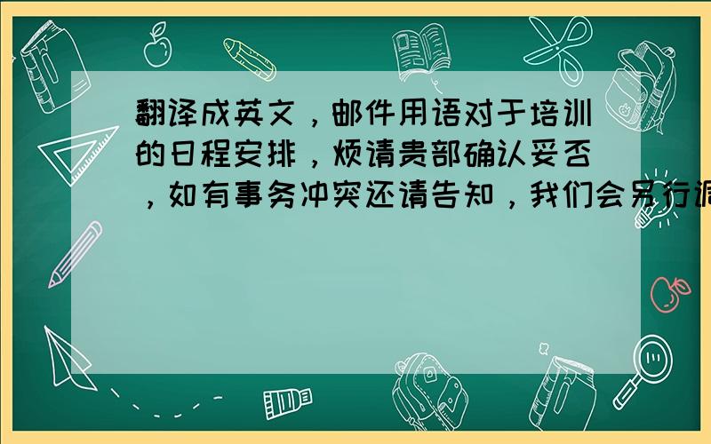 翻译成英文，邮件用语对于培训的日程安排，烦请贵部确认妥否，如有事务冲突还请告知，我们会另行调整计划。