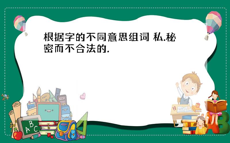 根据字的不同意思组词 私.秘密而不合法的.