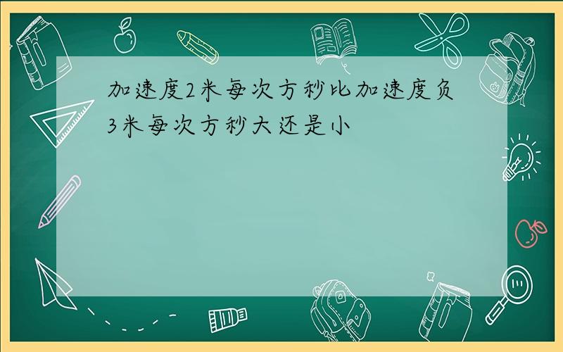 加速度2米每次方秒比加速度负3米每次方秒大还是小