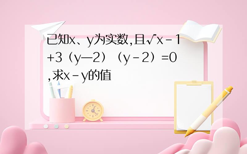 已知x、y为实数,且√x-1+3（y—2）（y-2）=0,求x-y的值