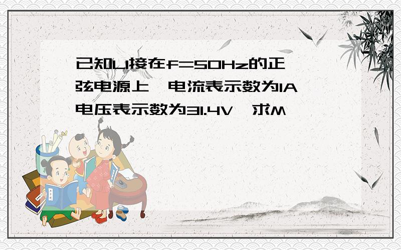 已知L1接在f=50Hz的正弦电源上,电流表示数为1A,电压表示数为31.4V,求M