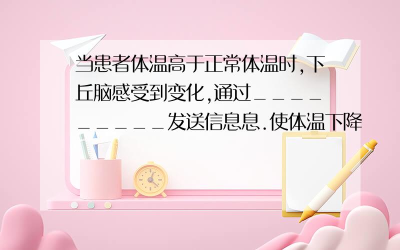 当患者体温高于正常体温时,下丘脑感受到变化,通过_________发送信息息.使体温下降