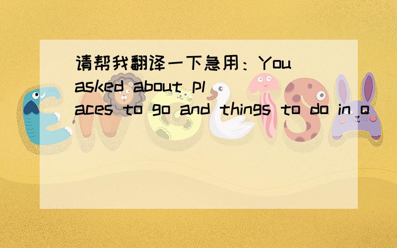 请帮我翻译一下急用：You asked about places to go and things to do in o