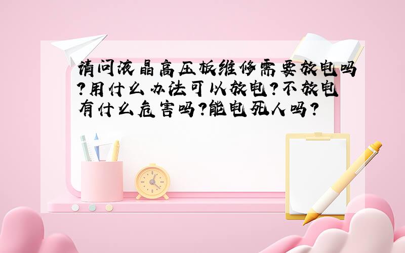 请问液晶高压板维修需要放电吗?用什么办法可以放电?不放电有什么危害吗?能电死人吗?