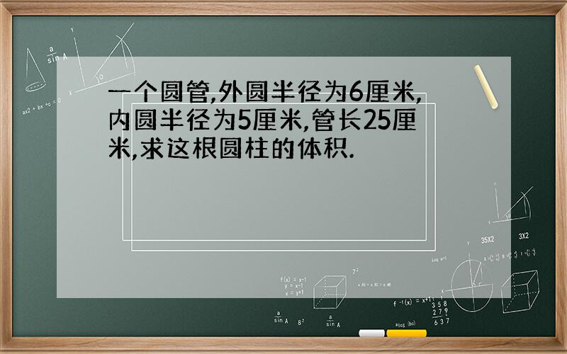 一个圆管,外圆半径为6厘米,内圆半径为5厘米,管长25厘米,求这根圆柱的体积.