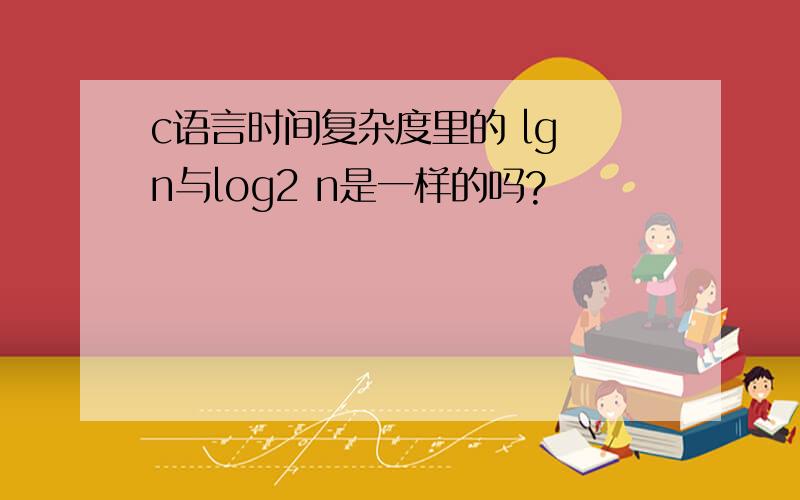 c语言时间复杂度里的 lg n与log2 n是一样的吗?