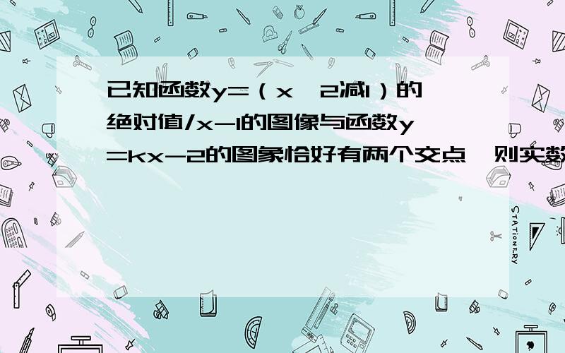 已知函数y=（x^2减1）的绝对值/x-1的图像与函数y=kx-2的图象恰好有两个交点,则实数k的取值范围是?