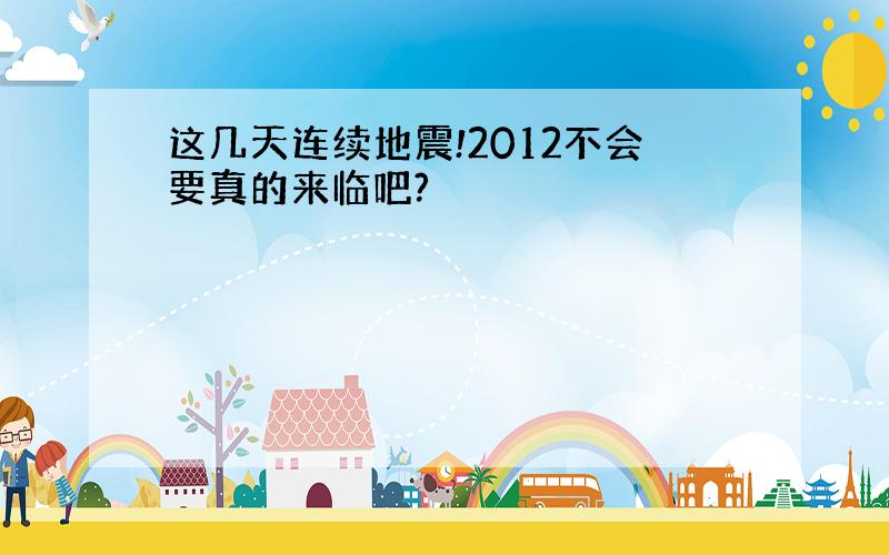 这几天连续地震!2012不会要真的来临吧?