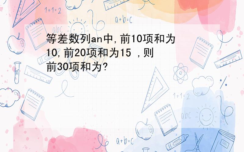 等差数列an中,前10项和为10,前20项和为15 ,则前30项和为?