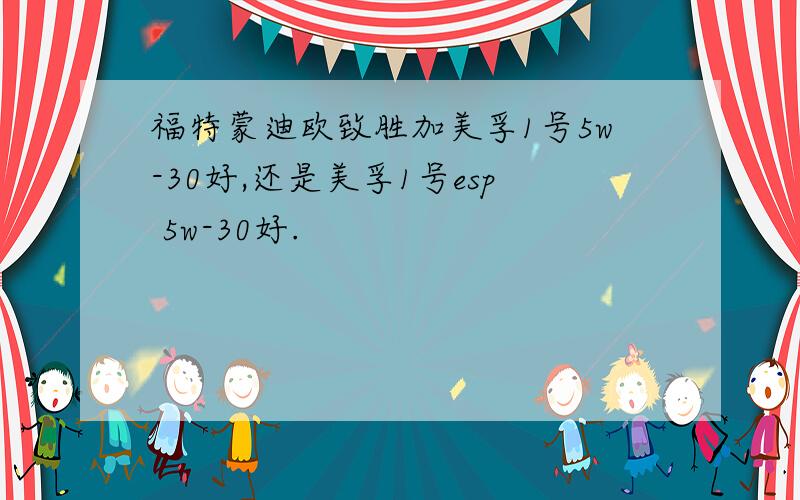 福特蒙迪欧致胜加美孚1号5w-30好,还是美孚1号esp 5w-30好.