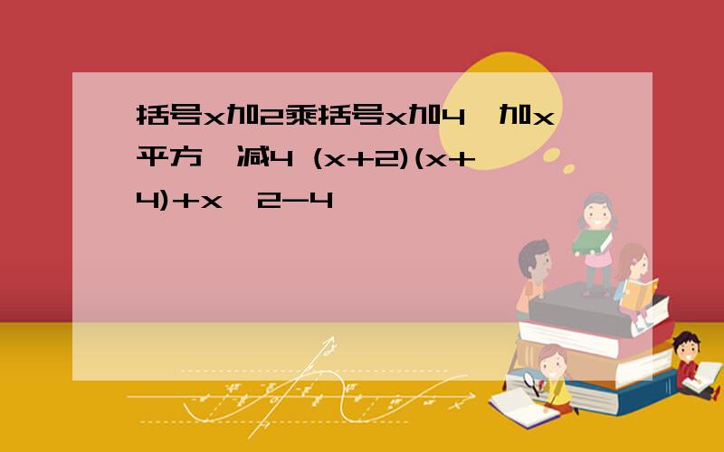 括号x加2乘括号x加4,加x平方,减4 (x+2)(x+4)+x^2-4