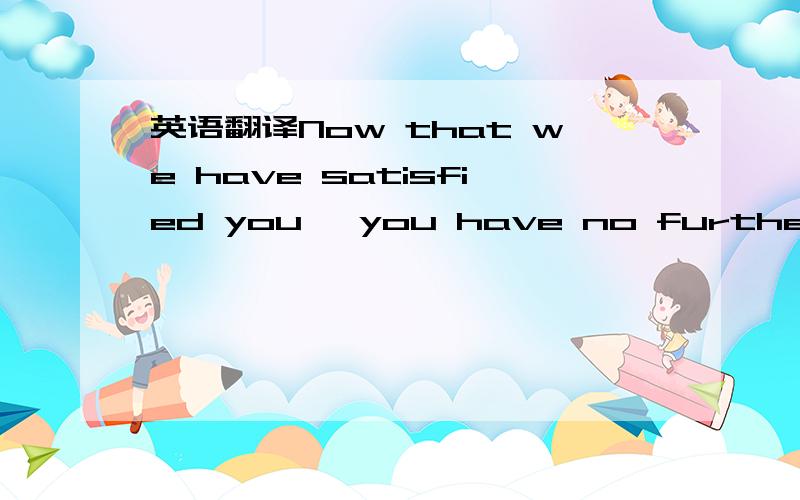 英语翻译Now that we have satisfied you ,you have no further grou