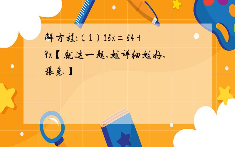 解方程：（1）15x=54+9x【就这一题,越详细越好,狠急】