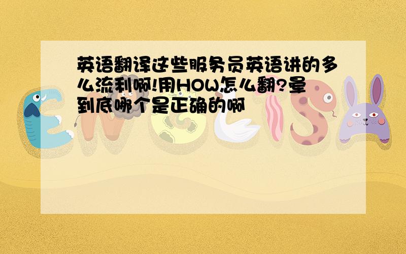 英语翻译这些服务员英语讲的多么流利啊!用HOW怎么翻?晕到底哪个是正确的啊