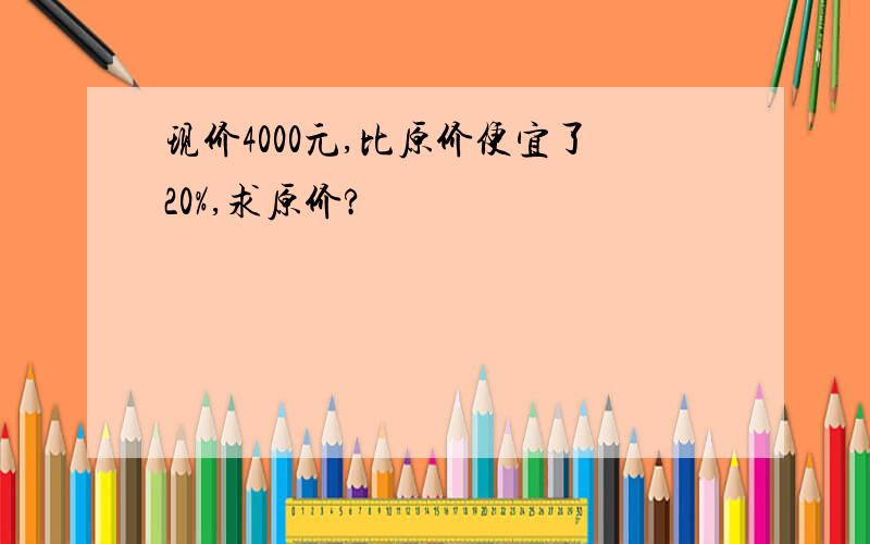 现价4000元,比原价便宜了20%,求原价?