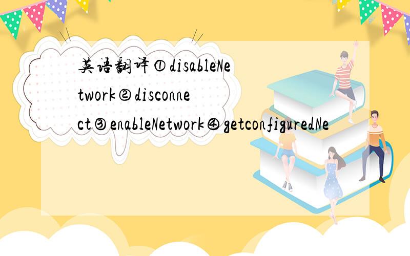 英语翻译①disableNetwork②disconnect③enableNetwork④getconfiguredNe