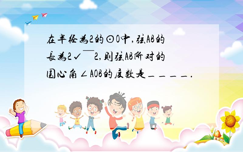 在半径为2的⊙O中,弦AB的长为2√￣2,则弦AB所对的圆心角∠AOB的度数是____.