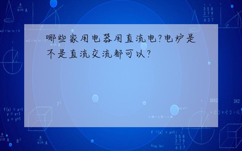 哪些家用电器用直流电?电炉是不是直流交流都可以?