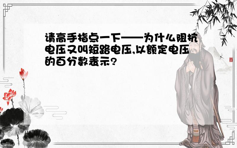 请高手指点一下——为什么阻抗电压又叫短路电压,以额定电压的百分数表示?