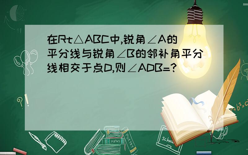 在Rt△ABC中,锐角∠A的平分线与锐角∠B的邻补角平分线相交于点D,则∠ADB=?